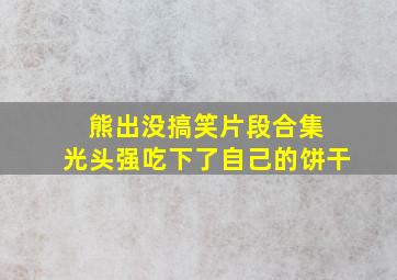 熊出没搞笑片段合集 光头强吃下了自己的饼干